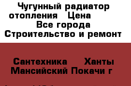 Чугунный радиатор отопления › Цена ­ 497 - Все города Строительство и ремонт » Сантехника   . Ханты-Мансийский,Покачи г.